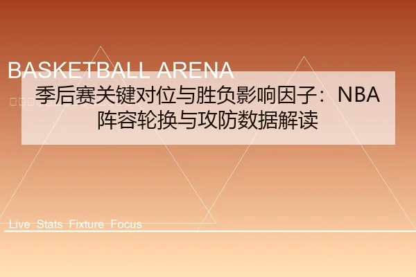 季后赛关键对位与胜负影响因子：NBA阵容轮换与攻防数据解读